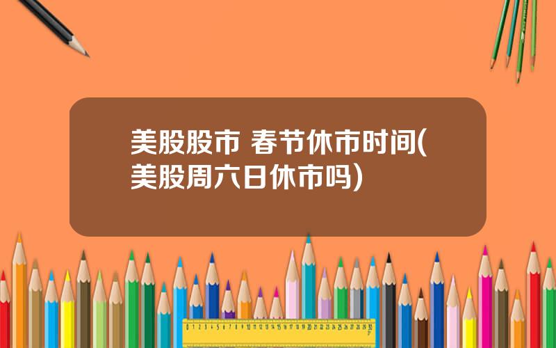 美股股市 春节休市时间(美股周六日休市吗)